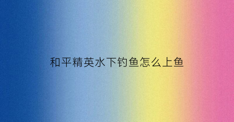 和平精英水下钓鱼怎么上鱼