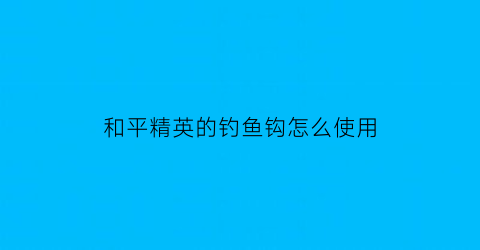 “和平精英的钓鱼钩怎么使用(和平精英钓鱼钩怎么调出来)