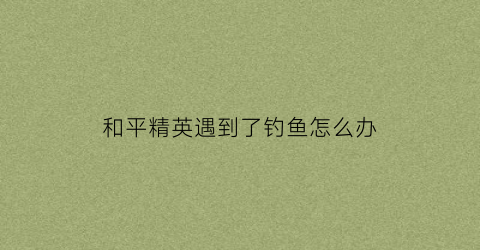 和平精英遇到了钓鱼怎么办(和平精英钓不了鱼)