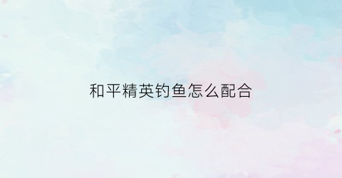 和平精英钓鱼怎么配合(和平精英钓鱼怎么钓)