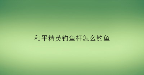 和平精英钓鱼杆怎么钓鱼(和平精英钓鱼竿怎么钓鱼)