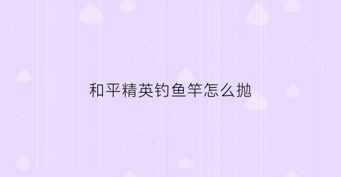 和平精英钓鱼竿怎么抛