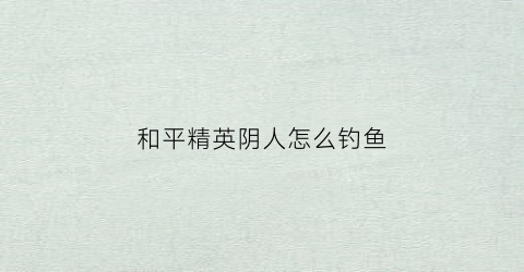 和平精英阴人怎么钓鱼(和平精英阴人位置)