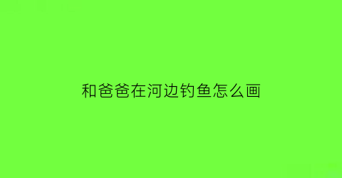 和爸爸在河边钓鱼怎么画(和爸爸一起钓鱼的儿童简笔画)