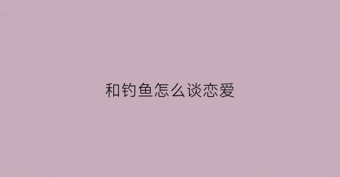 和钓鱼怎么谈恋爱(怎么和钓鱼爱好者聊天)