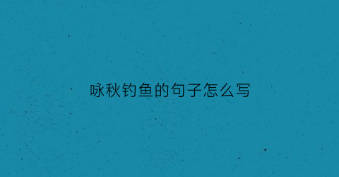 咏秋钓鱼的句子怎么写(秋季垂钓七律诗赞)