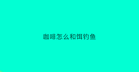 咖啡怎么和饵钓鱼(把咖啡加到鱼饵里面)