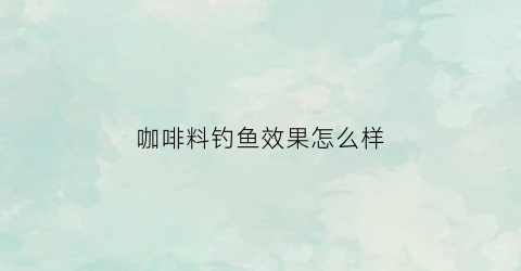 “咖啡料钓鱼效果怎么样(咖啡粉钓鱼)