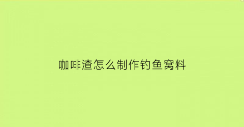 “咖啡渣怎么制作钓鱼窝料(咖啡渣做鱼饵好吗)