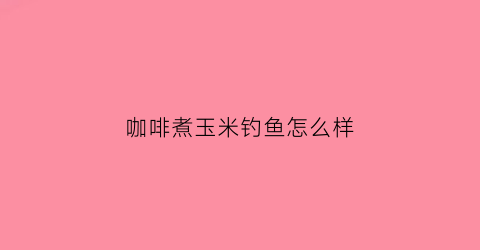 咖啡煮玉米钓鱼怎么样(咖啡玉米的功效与作用)