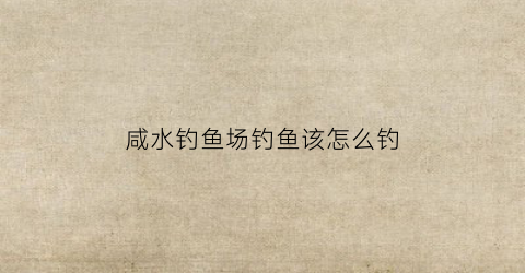 咸水钓鱼场钓鱼该怎么钓(钓咸水鱼用什么饵料比较好)
