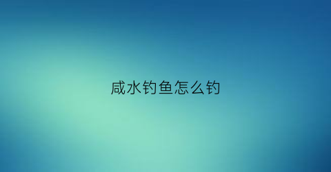 咸水钓鱼怎么钓(钓咸淡水鱼用什么饵料)