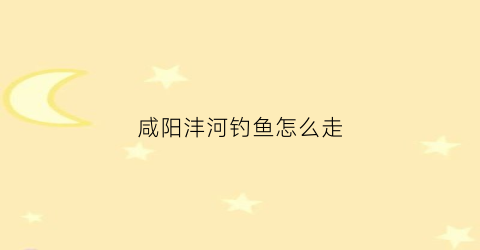 “咸阳沣河钓鱼怎么走(西安沣河钓鱼路线)