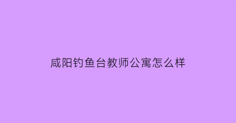 咸阳钓鱼台教师公寓怎么样