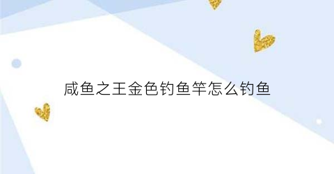 “咸鱼之王金色钓鱼竿怎么钓鱼(金色钓鱼王效果)