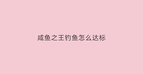 咸鱼之王钓鱼怎么达标(咸鱼之王小程序)