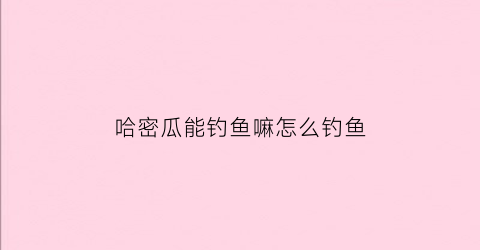 “哈密瓜能钓鱼嘛怎么钓鱼(用哈密瓜钓作鱼饵好用吗)