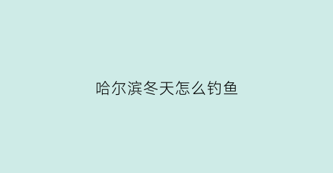 哈尔滨冬天怎么钓鱼(哈尔滨冬天怎么钓鱼的)