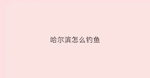 哈尔滨怎么钓鱼(哈尔滨去哪钓鱼)