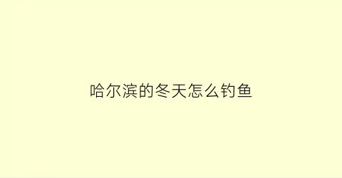 哈尔滨的冬天怎么钓鱼(哈尔滨冬天捕鱼)