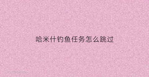 “哈米什钓鱼任务怎么跳过(哈米什可以不死吗)