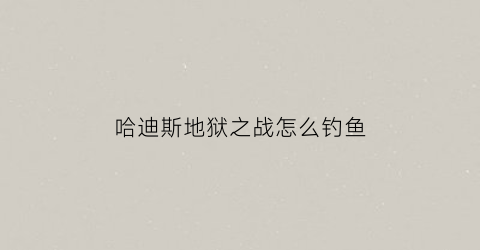 哈迪斯地狱之战怎么钓鱼(哈迪斯地狱之战好感度)