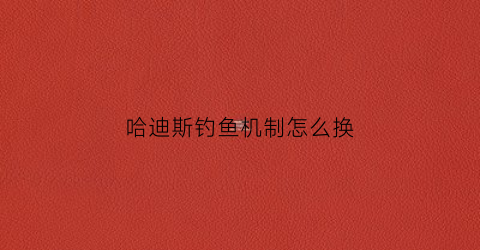 哈迪斯钓鱼机制怎么换(哈迪斯钓鱼有什么用)