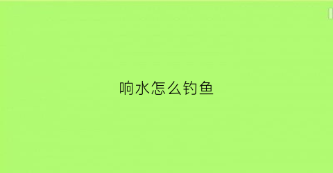 响水怎么钓鱼(响水河钓鱼)