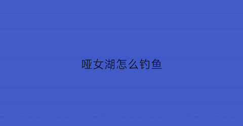 哑女湖怎么钓鱼(哑女湖在哪里)