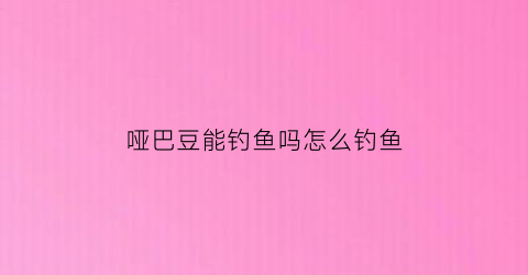 哑巴豆能钓鱼吗怎么钓鱼(哑巴豆是什么)
