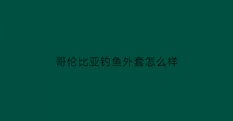 哥伦比亚钓鱼外套怎么样(哥伦比亚钓鱼外套怎么样啊)