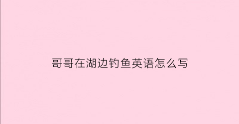 哥哥在湖边钓鱼英语怎么写(我哥哥过去常常在周六钓鱼英文)