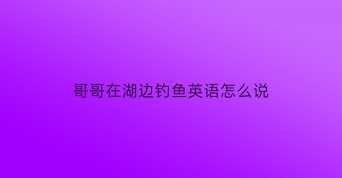 “哥哥在湖边钓鱼英语怎么说(我哥哥过去常常在周六钓鱼英文)