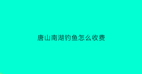 唐山南湖钓鱼怎么收费(唐山南湖可以野餐吗)