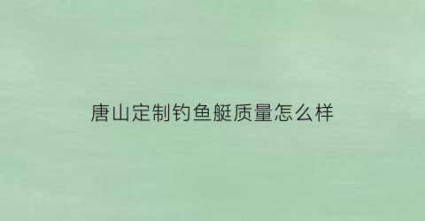 唐山定制钓鱼艇质量怎么样(唐山钓场)