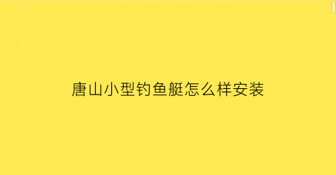 “唐山小型钓鱼艇怎么样安装(钓鱼小艇价格)