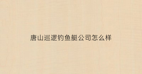 唐山巡逻钓鱼艇公司怎么样