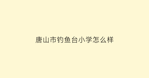 唐山市钓鱼台小学怎么样(唐山市钓鱼台一小怎么样)