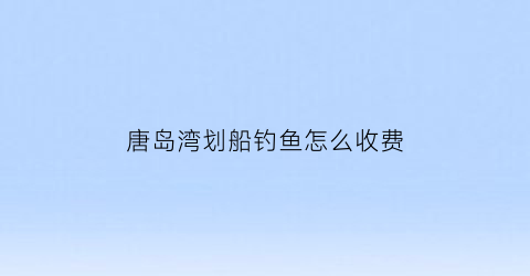 唐岛湾划船钓鱼怎么收费(唐岛湾公园钓鱼点在哪儿)