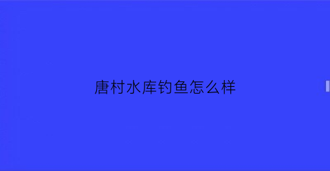 “唐村水库钓鱼怎么样(唐村水库钓鱼收费吗)