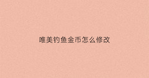 唯美钓鱼金币怎么修改(唯美钓鱼金币怎么修改名字)