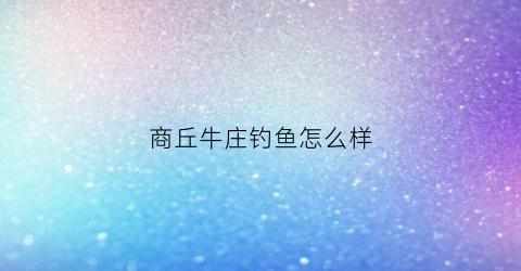 商丘牛庄钓鱼怎么样(牛庄活鱼馆)
