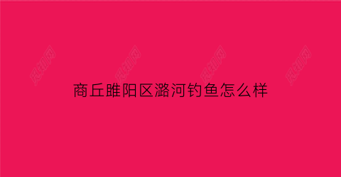 “商丘雎阳区潞河钓鱼怎么样(商丘睢阳区路河镇)