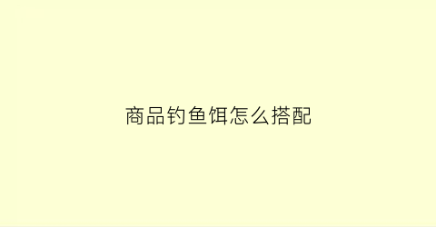 商品钓鱼饵怎么搭配(商品鱼饵的使用方法)