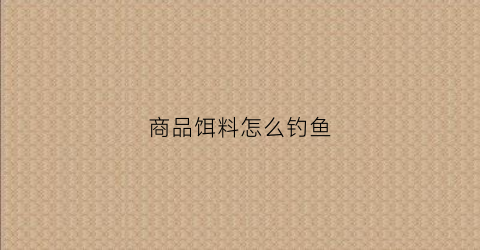 商品饵料怎么钓鱼(商品饵料怎么钓鱼最好)