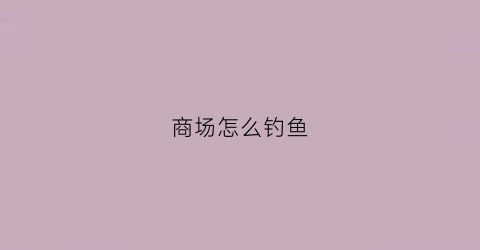 商场怎么钓鱼(商场怎么钓鱼赚钱)