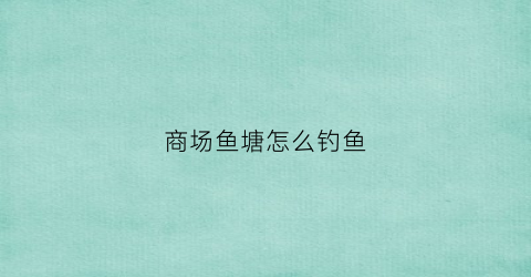商场鱼塘怎么钓鱼