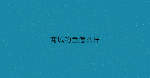商城钓鱼怎么样(去钓鱼商城)