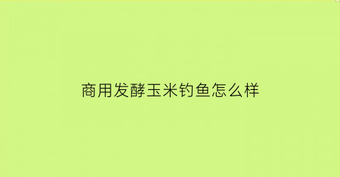 商用发酵玉米钓鱼怎么样(发酵玉米钓鱼效果)
