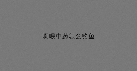 啊喂中药怎么钓鱼(中药钓鱼怎么样)